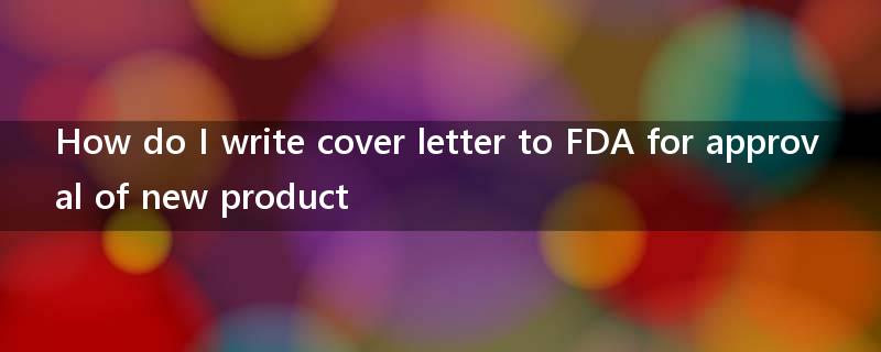 How do I write cover letter to FDA for approval of new product?